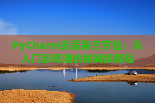 PyCharm安装第三方包：从入门到精通的保姆级教程