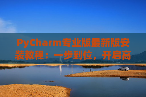 PyCharm专业版最新版安装教程：一步到位，开启高效Python开发之旅