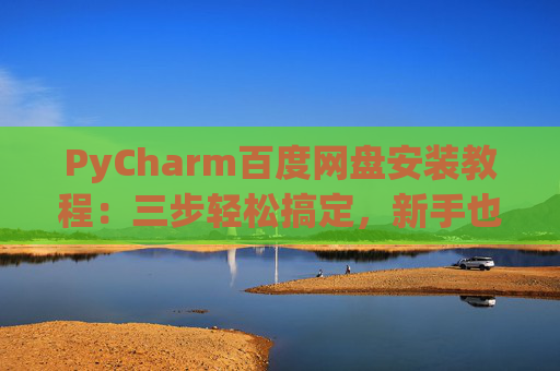PyCharm百度网盘安装教程：三步轻松搞定，新手也能快速上手